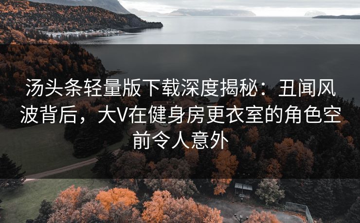 汤头条轻量版下载深度揭秘:丑闻风波背后,大V在健身房更衣室的角色空前令人意外 汤头条轻量版下载深度揭秘:丑闻风波背后,大V在健身房更衣室的角色空前令人意外