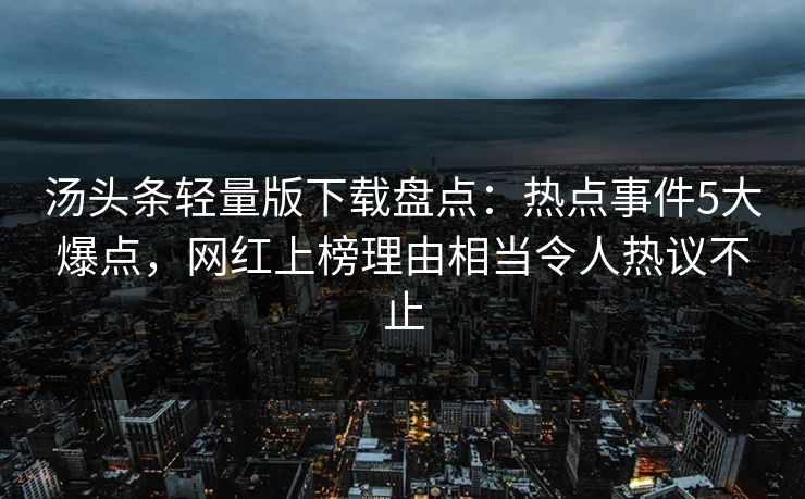 汤头条轻量版下载盘点：热点事件5大爆点，网红上榜理由相当令人热议不止