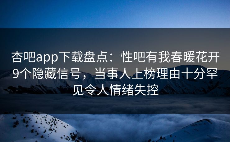 杏吧app下载盘点:性吧有我春暖花开9个隐藏信号,当事人上榜理由十分罕见令人情绪失控 杏吧app下载盘点:性吧有我春暖花开9个隐藏信号,当事人上榜理由十分罕见令人情绪失控