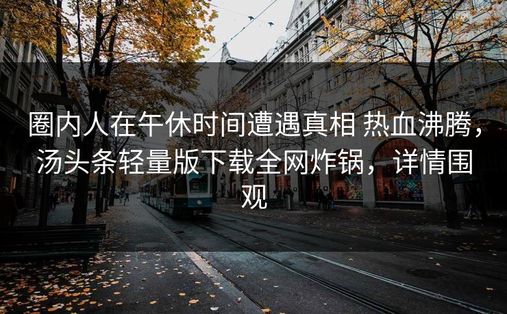 圈内人在午休时间遭遇真相 热血沸腾，汤头条轻量版下载全网炸锅，详情围观