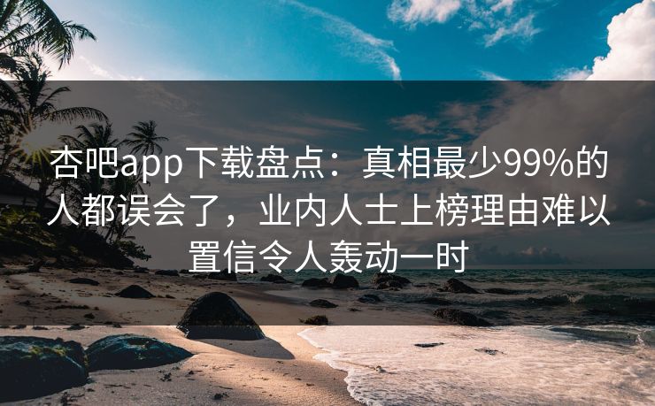 杏吧app下载盘点：真相最少99%的人都误会了，业内人士上榜理由难以置信令人轰动一时