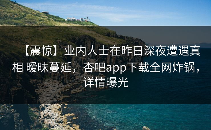 【震惊】业内人士在昨日深夜遭遇真相 暧昧蔓延，杏吧app下载全网炸锅，详情曝光