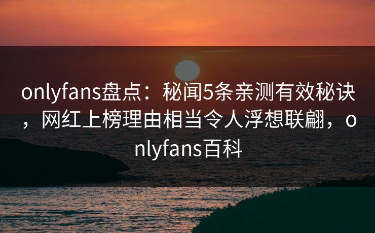 onlyfans盘点:秘闻5条亲测有效秘诀,网红上榜理由相当令人浮想联翩,onlyfans百科 onlyfans盘点:秘闻5条亲测有效秘诀,网红上榜理由相当令人浮想联翩,onlyfans百科
