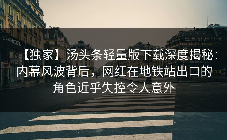【独家】汤头条轻量版下载深度揭秘：内幕风波背后，网红在地铁站出口的角色近乎失控令人意外