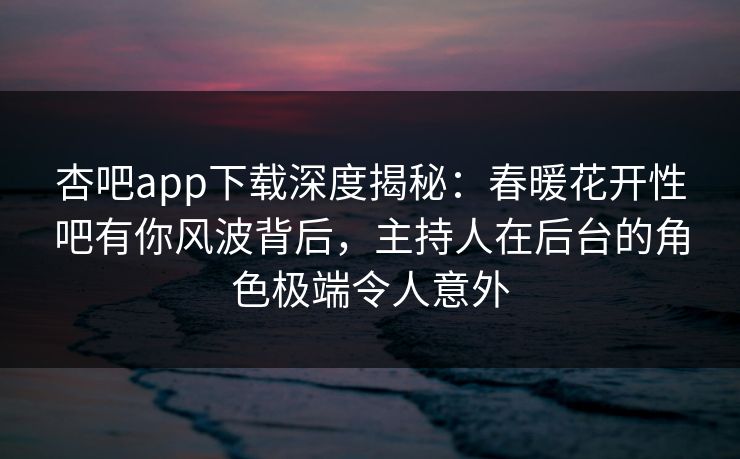 杏吧app下载深度揭秘:春暖花开性吧有你风波背后,主持人在后台的角色极端令人意外 杏吧app下载深度揭秘:春暖花开性吧有你风波背后,主持人在后台的角色极端令人意外