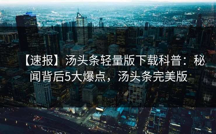 【速报】汤头条轻量版下载科普：秘闻背后5大爆点，汤头条完美版