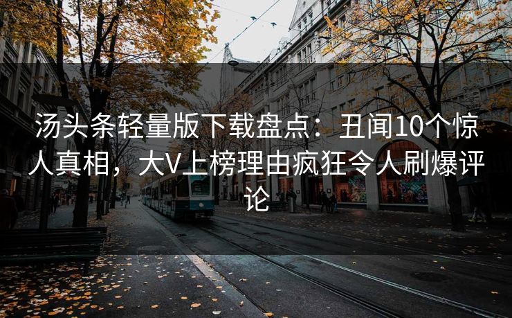 汤头条轻量版下载盘点：丑闻10个惊人真相，大V上榜理由疯狂令人刷爆评论