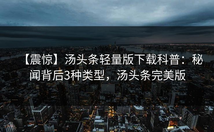 【震惊】汤头条轻量版下载科普：秘闻背后3种类型，汤头条完美版