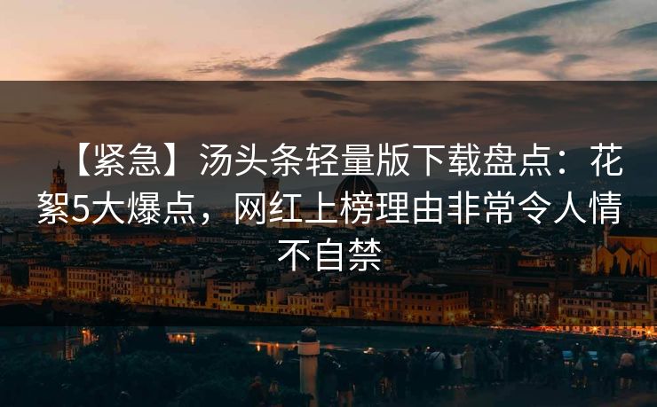 【紧急】汤头条轻量版下载盘点：花絮5大爆点，网红上榜理由非常令人情不自禁