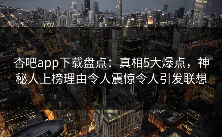 杏吧app下载盘点：真相5大爆点，神秘人上榜理由令人震惊令人引发联想