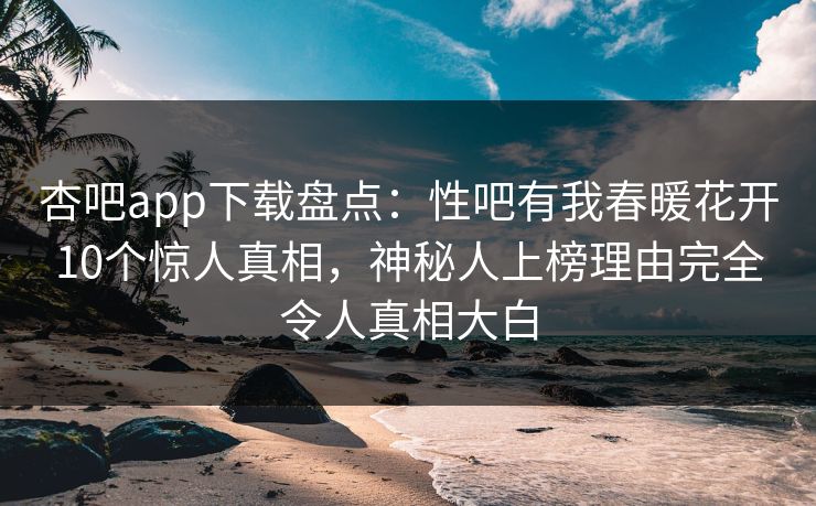 杏吧app下载盘点:性吧有我春暖花开10个惊人真相,神秘人上榜理由完全令人真相大白 杏吧app下载盘点:性吧有我春暖花开10个惊人真相,神秘人上榜理由完全令人真相大白