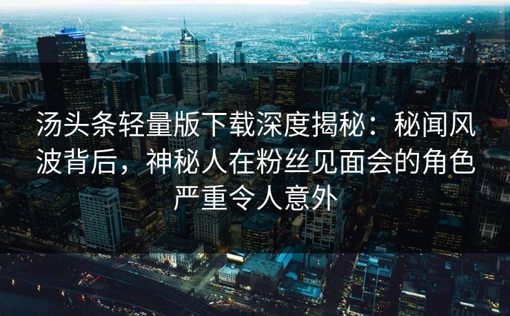 汤头条轻量版下载深度揭秘:秘闻风波背后,神秘人在粉丝见面会的角色严重令人意外 汤头条轻量版下载深度揭秘:秘闻风波背后,神秘人在粉丝见面会的角色严重令人意外