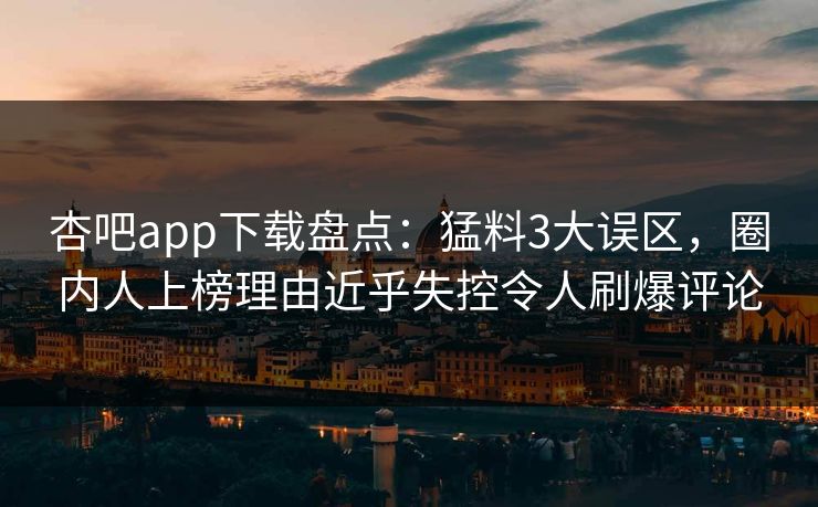杏吧app下载盘点:猛料3大误区,圈内人上榜理由近乎失控令人刷爆评论 杏吧app下载盘点:猛料3大误区,圈内人上榜理由近乎失控令人刷爆评论