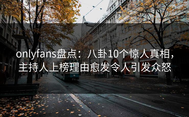 onlyfans盘点:八卦10个惊人真相,主持人上榜理由愈发令人引发众怒 onlyfans盘点:八卦10个惊人真相,主持人上榜理由愈发令人引发众怒