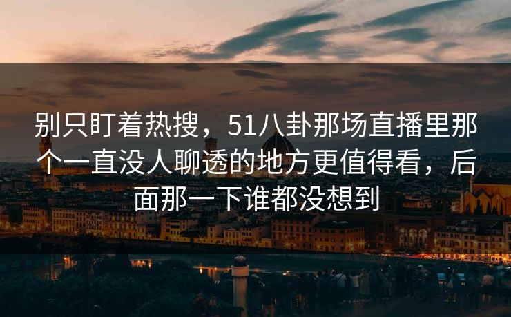 别只盯着热搜，51八卦那场直播里那个一直没人聊透的地方更值得看，后面那一下谁都没想到