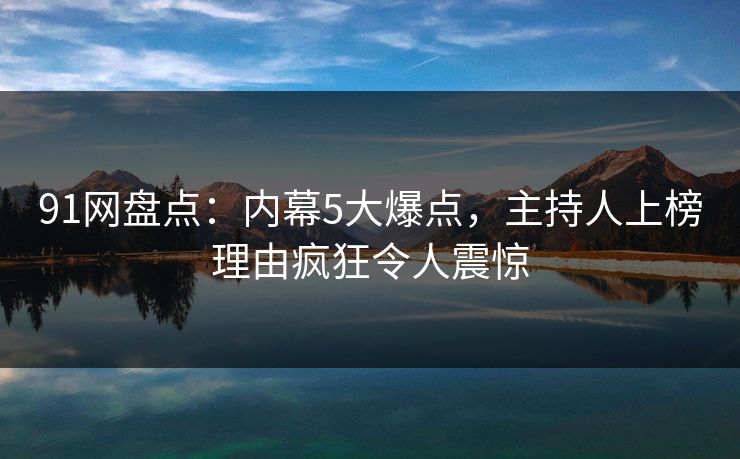 91网盘点：内幕5大爆点，主持人上榜理由疯狂令人震惊