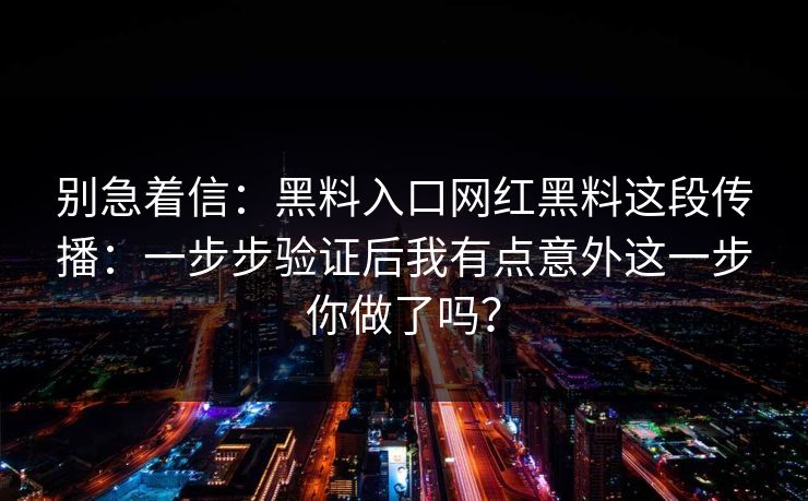别急着信：黑料入口网红黑料这段传播：一步步验证后我有点意外这一步你做了吗？