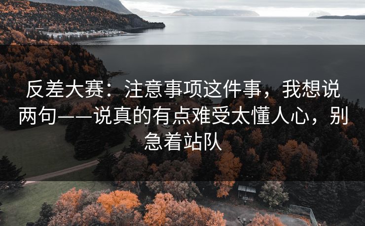 反差大赛：注意事项这件事，我想说两句——说真的有点难受太懂人心，别急着站队