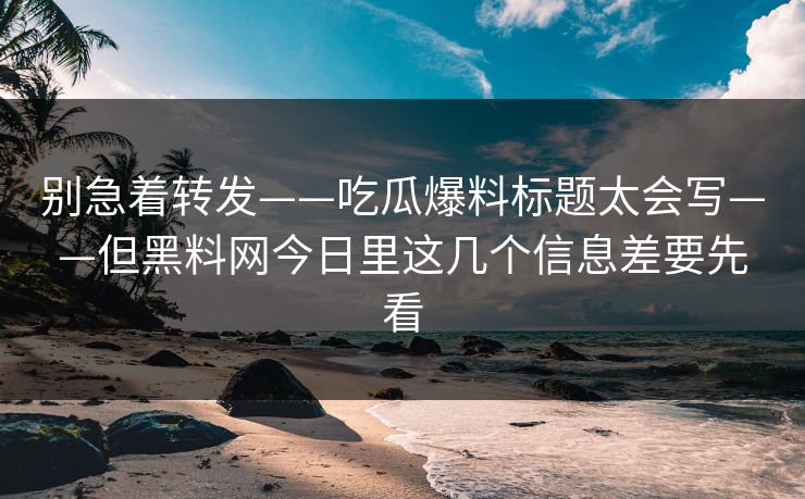 别急着转发——吃瓜爆料标题太会写——但黑料网今日里这几个信息差要先看
