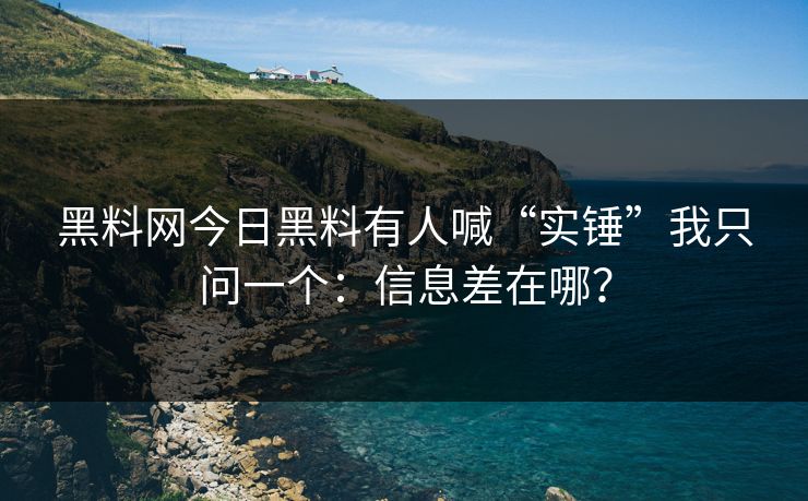 黑料网今日黑料有人喊“实锤”我只问一个:信息差在哪? 黑料网今日黑料有人喊“实锤”我只问一个:信息差在哪?