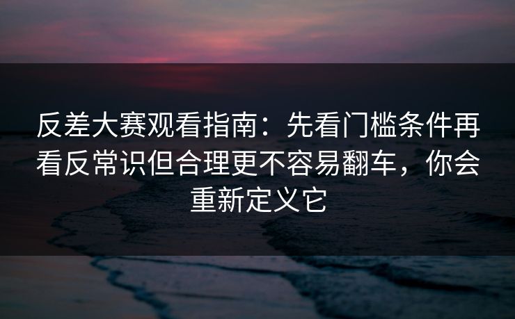 反差大赛观看指南：先看门槛条件再看反常识但合理更不容易翻车，你会重新定义它