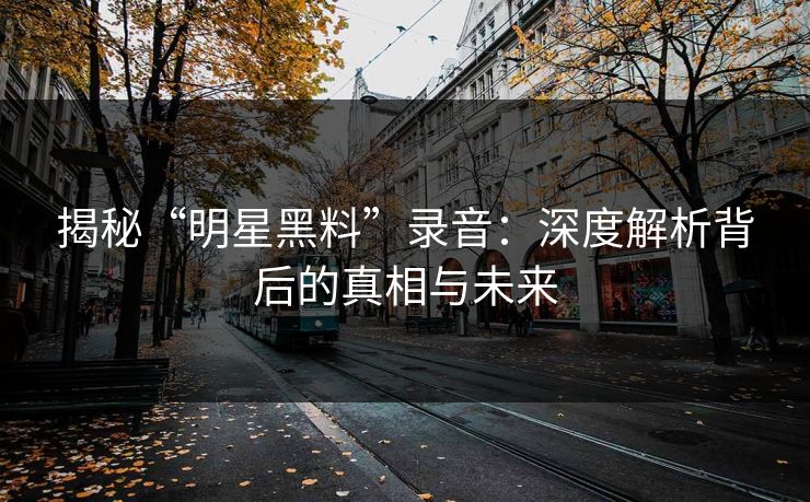 揭秘“明星黑料”录音：深度解析背后的真相与未来