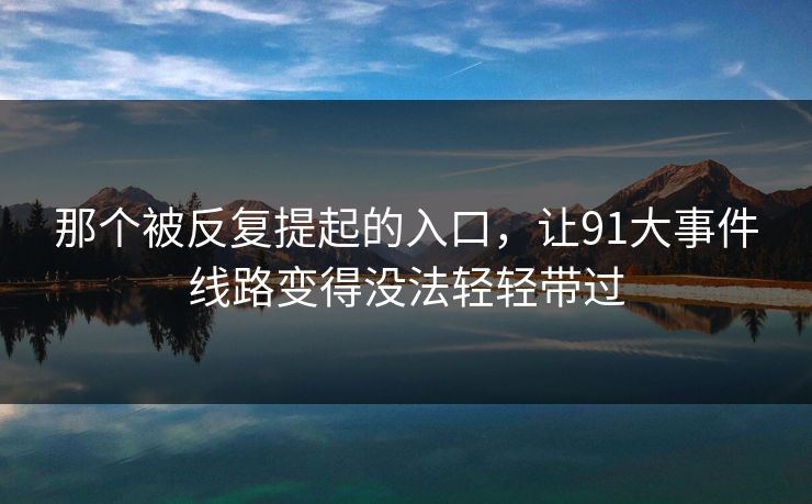 那个被反复提起的入口，让91大事件线路变得没法轻轻带过