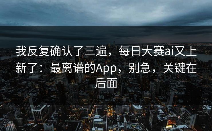 我反复确认了三遍，每日大赛ai又上新了：最离谱的App，别急，关键在后面