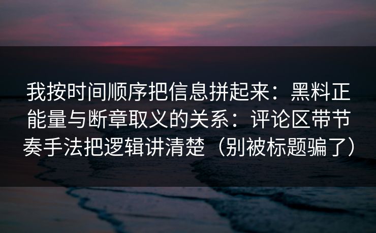 我按时间顺序把信息拼起来:黑料正能量与断章取义的关系:评论区带节奏手法把逻辑讲清楚(别被标题骗了) 我按时间顺序把信息拼起来:黑料正能量与断章取义的关系:评论区带节奏手法把逻辑讲清楚(别被标题骗了)