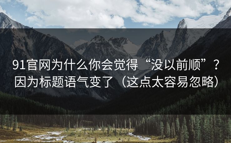 91官网为什么你会觉得“没以前顺”？因为标题语气变了（这点太容易忽略）