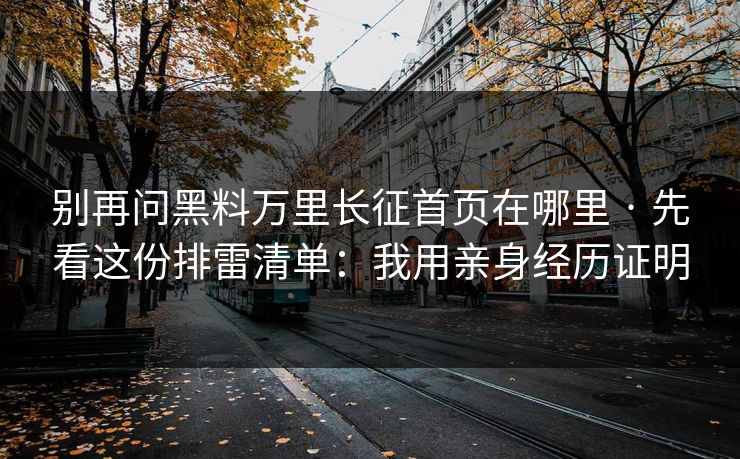 别再问黑料万里长征首页在哪里 · 先看这份排雷清单：我用亲身经历证明