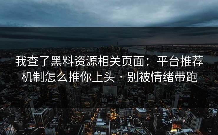 我查了黑料资源相关页面：平台推荐机制怎么推你上头 · 别被情绪带跑