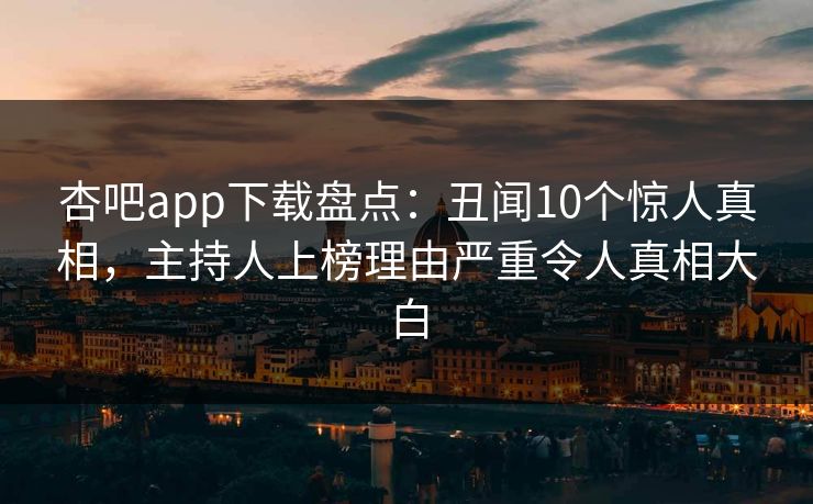 杏吧app下载盘点：丑闻10个惊人真相，主持人上榜理由严重令人真相大白