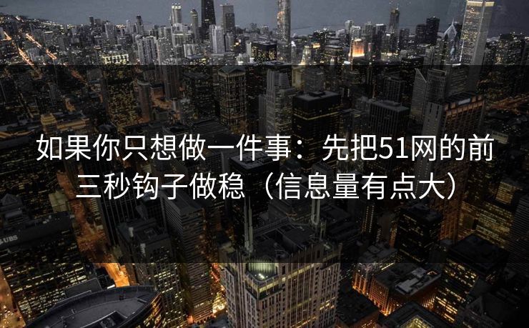 如果你只想做一件事：先把51网的前三秒钩子做稳（信息量有点大）