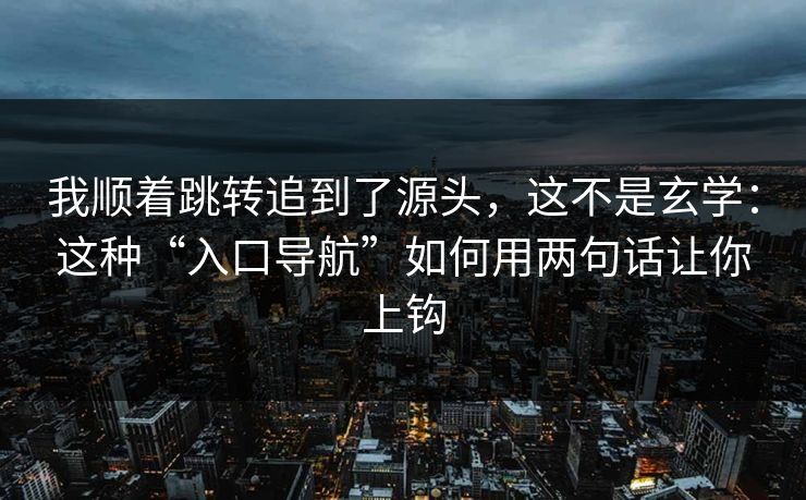 我顺着跳转追到了源头，这不是玄学：这种“入口导航”如何用两句话让你上钩