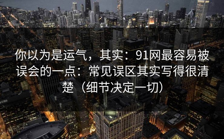 你以为是运气，其实：91网最容易被误会的一点：常见误区其实写得很清楚（细节决定一切）