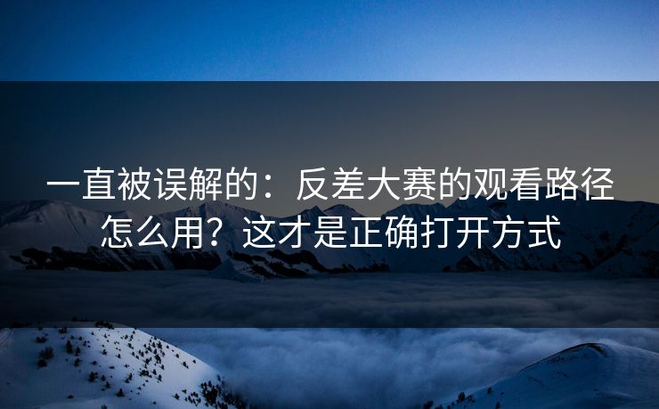 一直被误解的：反差大赛的观看路径怎么用？这才是正确打开方式