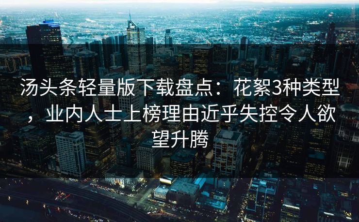 汤头条轻量版下载盘点：花絮3种类型，业内人士上榜理由近乎失控令人欲望升腾