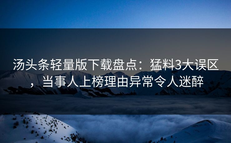 汤头条轻量版下载盘点：猛料3大误区，当事人上榜理由异常令人迷醉