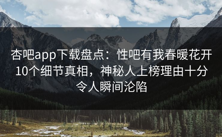 杏吧app下载盘点：性吧有我春暖花开10个细节真相，神秘人上榜理由十分令人瞬间沦陷