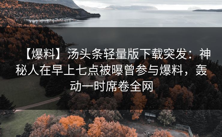 【爆料】汤头条轻量版下载突发：神秘人在早上七点被曝曾参与爆料，轰动一时席卷全网