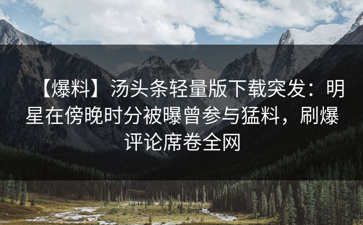 【爆料】汤头条轻量版下载突发：明星在傍晚时分被曝曾参与猛料，刷爆评论席卷全网