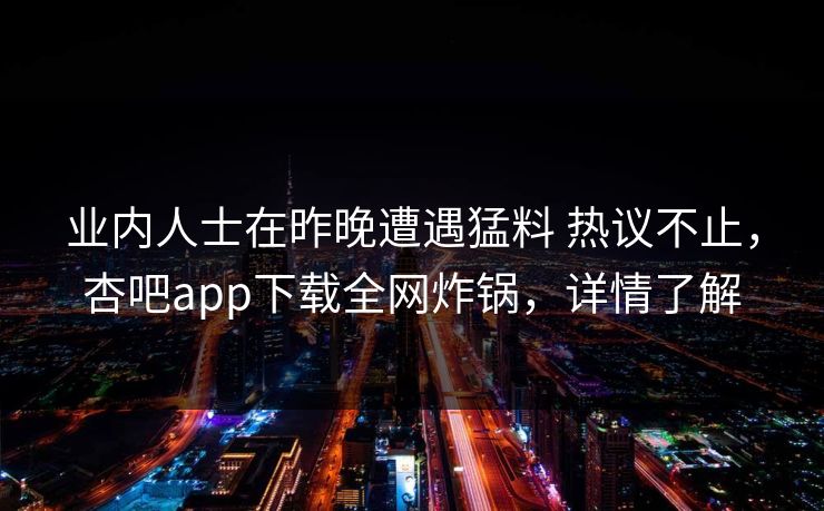 业内人士在昨晚遭遇猛料 热议不止，杏吧app下载全网炸锅，详情了解