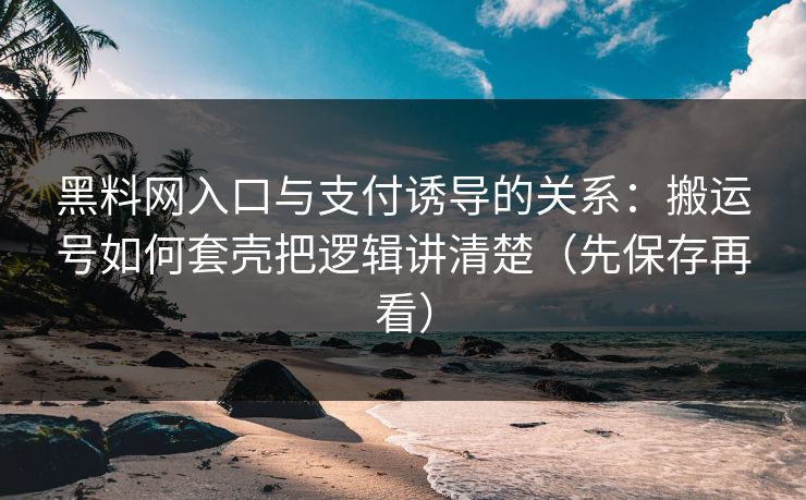 黑料网入口与支付诱导的关系：搬运号如何套壳把逻辑讲清楚（先保存再看）