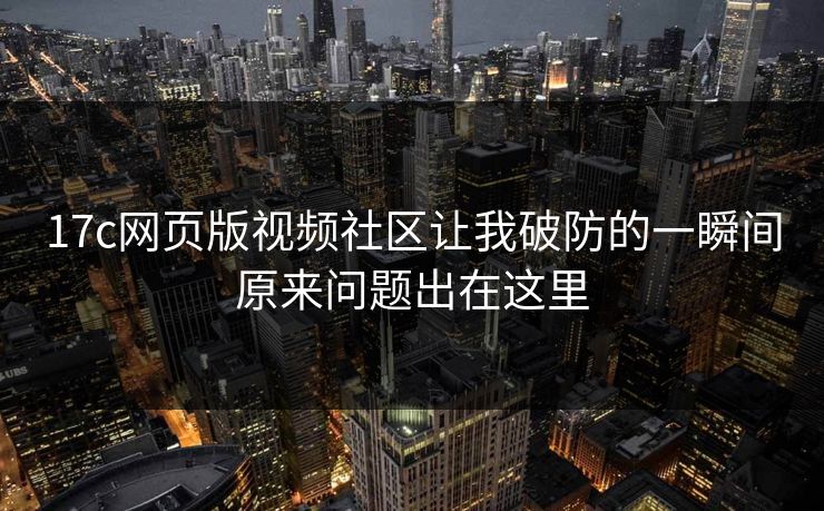 17c网页版视频社区让我破防的一瞬间原来问题出在这里
