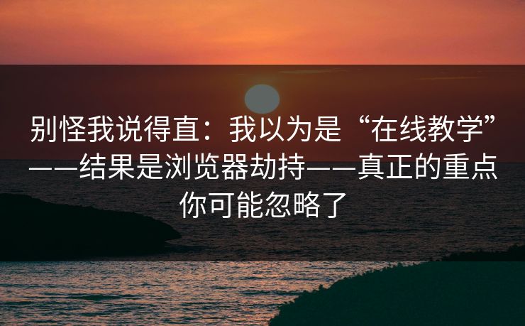 别怪我说得直：我以为是“在线教学”——结果是浏览器劫持——真正的重点你可能忽略了