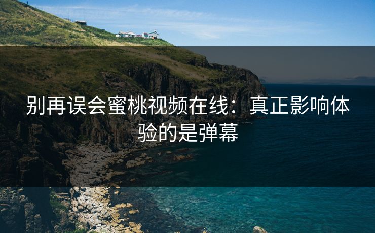 别再误会蜜桃视频在线：真正影响体验的是弹幕