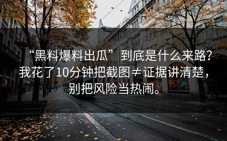 “黑料爆料出瓜”到底是什么来路？我花了10分钟把截图≠证据讲清楚，别把风险当热闹。