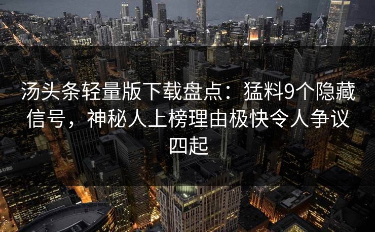 汤头条轻量版下载盘点：猛料9个隐藏信号，神秘人上榜理由极快令人争议四起