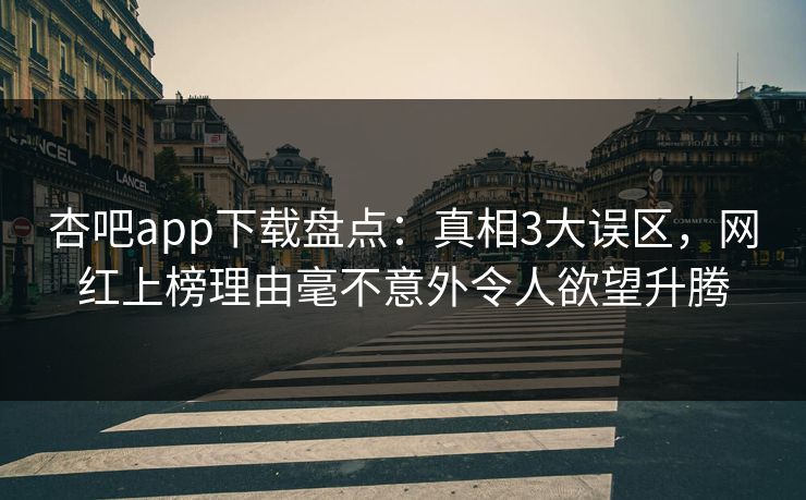 杏吧app下载盘点：真相3大误区，网红上榜理由毫不意外令人欲望升腾